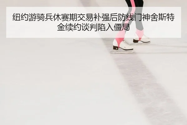 纽约游骑兵休赛期交易补强后防线门神舍斯特金续约谈判陷入僵局